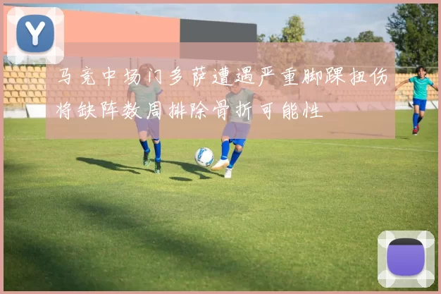 马竞中场门多萨遭遇严重脚踝扭伤将缺阵数周排除骨折可能性