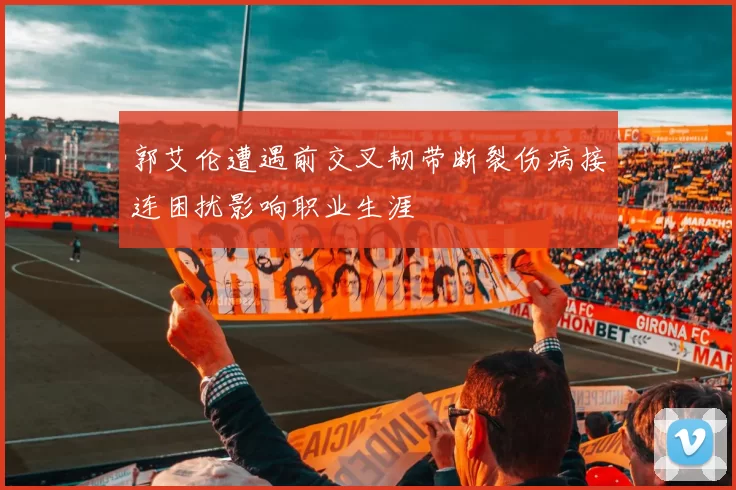 郭艾伦遭遇前交叉韧带断裂伤病接连困扰影响职业生涯