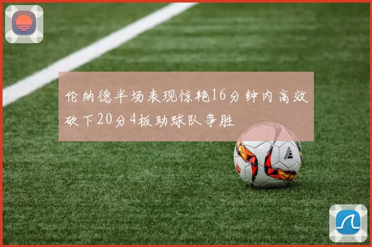 伦纳德半场表现惊艳16分钟内高效砍下20分4板助球队争胜