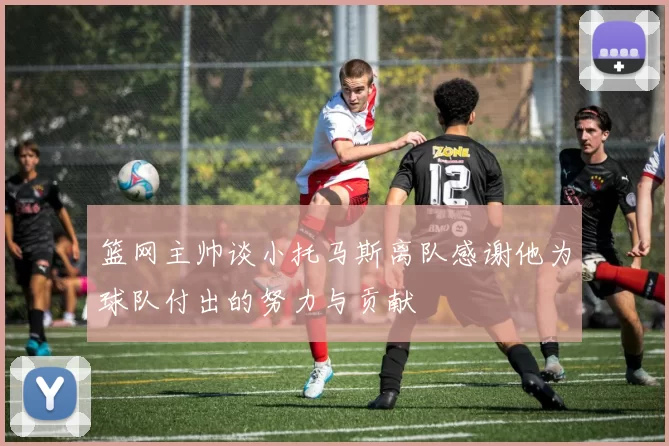 篮网主帅谈小托马斯离队感谢他为球队付出的努力与贡献