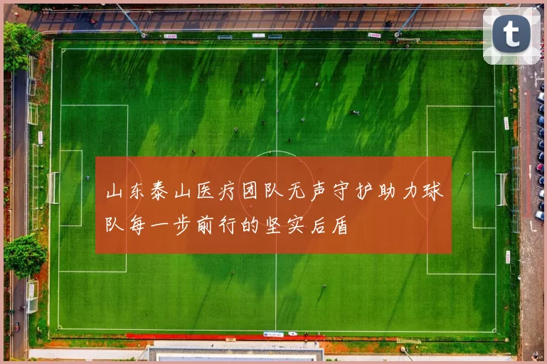 山东泰山医疗团队无声守护助力球队每一步前行的坚实后盾