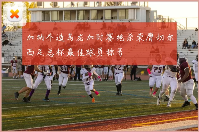 加纳乔造乌龙加时赛绝杀荣膺切尔西足总杯最佳球员称号